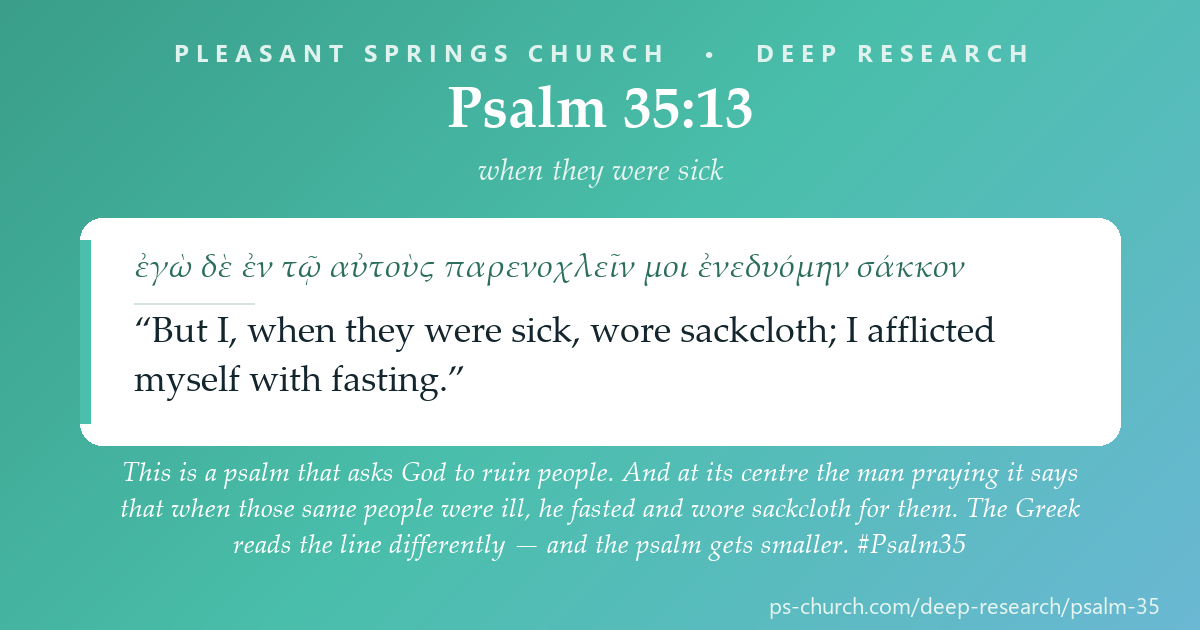 Share card &mdash; This is a psalm that asks God to ruin people. And at its centre the man praying it says that when those same people were ill, he fasted and wore sackcloth for them. The Greek reads the line differently — and the psalm gets smaller. #Psalm35