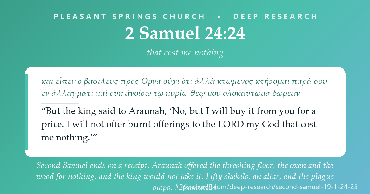 Share card &mdash; Second Samuel ends on a receipt. Araunah offered the threshing floor, the oxen and the wood for nothing, and the king would not take it: “I will not offer burnt offerings to the LORD my God that cost me nothing.” Fifty shekels, an altar, and the plague stops. #2Samuel24